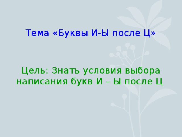 Тема «Буквы И-Ы после Ц» Цель: Знать условия выбора написания букв И – Ы после Ц