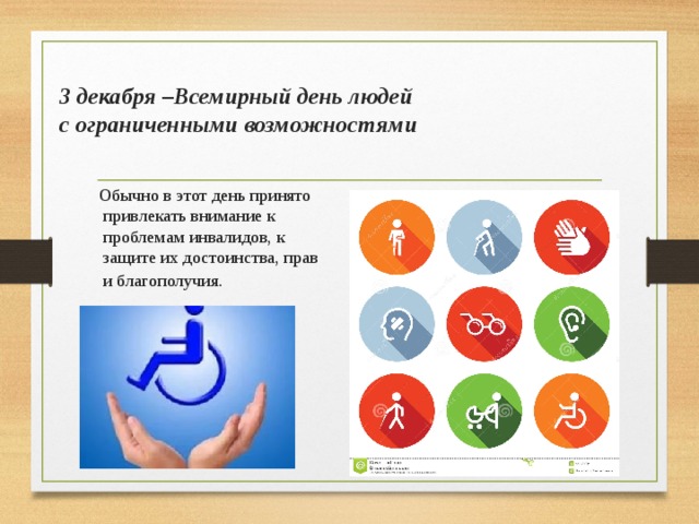 3 декабря –Всемирный день людей  с ограниченными возможностями  Обычно в этот день принято привлекать внимание к проблемам инвалидов, к защите их достоинства, прав и благополучия.