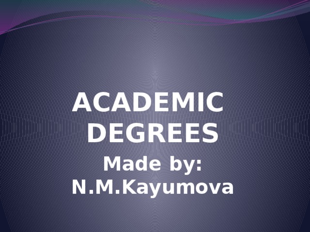 ACADEMIC DEGREES Made by: N.M.Kayumova