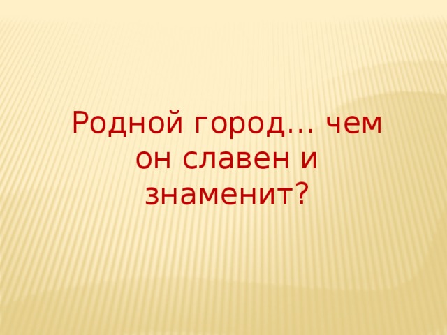 Родной город… чем он славен и знаменит?