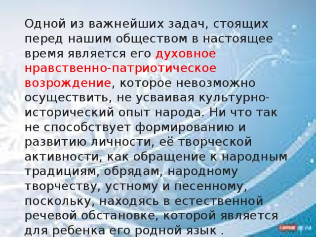 Дошкольное детство — это время достижений и проблем не только одного маленького человечка, но и всего общества в целом . В этом возрасте происходит формирование у детей навыков уважительного и доброжелательного поведения во время взаимоотношений с представителями разных культур, умение воспринимать окружающее как результат сотрудничества людей разных национальностей, разного этнического происхождения. Они положительно влияют на человека, преображают его, возвышают, возвращают в более гармоничное состояние.