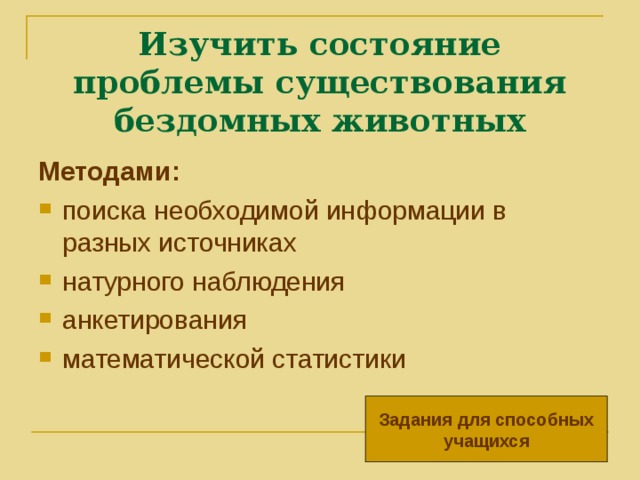 Изучить состояние проблемы существования бездомных животных Методами: поиска необходимой информации в разных источниках натурного наблюдения анкетирования математической статистики    Задания для способных учащихся