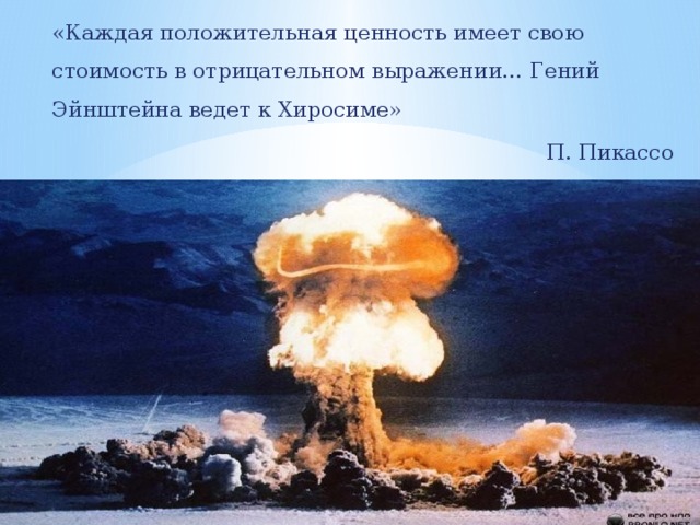 «Каждая положительная ценность имеет свою стоимость в отрицательном выражении… Гений Эйнштейна ведет к Хиросиме» П. Пикассо