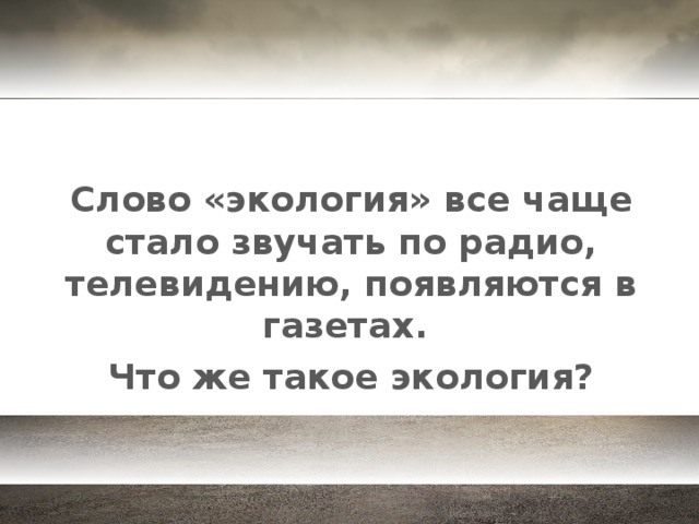 Слово «экология» все чаще стало звучать по радио, телевидению, появляются в газетах. Что же такое экология?