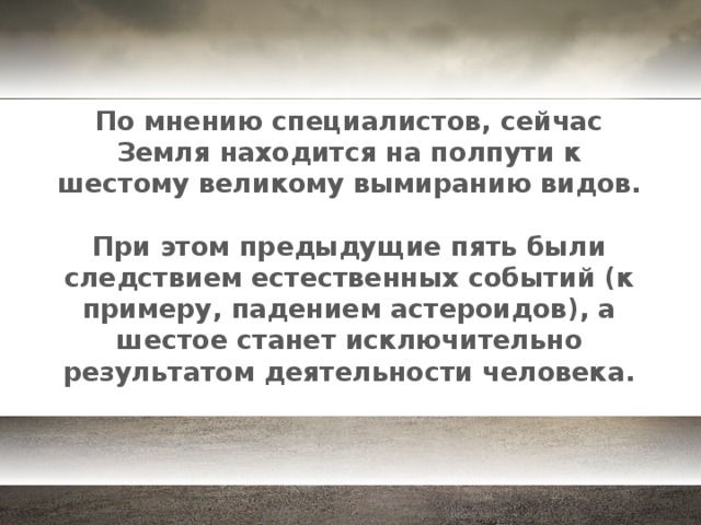 По мнению специалистов, сейчас Земля находится на полпути к шестому великому вымиранию видов.  При этом предыдущие пять были следствием естественных событий (к примеру, падением астероидов), а шестое станет исключительно результатом деятельности человека.