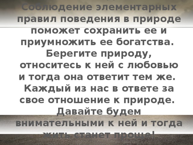 ЭТОГО НЕЛЬЗЯ ДОПУСТИТЬ!  Соблюдение элементарных правил поведения в природе поможет сохранить ее и приумножить ее богатства.  Берегите природу, относитесь к ней с любовью и тогда она ответит тем же.  Каждый из нас в ответе за свое отношение к природе.  Давайте будем внимательными к ней и тогда жить станет проще!