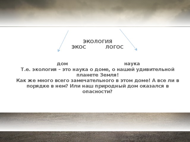 ЭКОЛОГИЯ  ЭКОС ЛОГОС    дом наука  Т.е. экология – это наука о доме, о нашей удивительной планете Земля!  Как же много всего замечательного в этом доме! А все ли в порядке в нем? Или наш природный дом оказался в опасности?