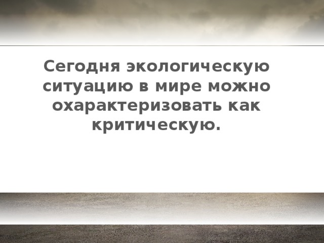 Сегодня экологическую ситуацию в мире можно охарактеризовать как критическую.