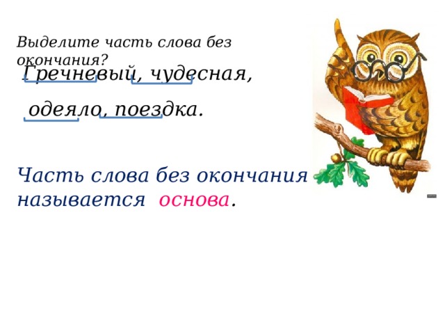 Выделите часть слова без окончания? Гречневый, чудесная,   одеяло, поездка. Часть слова без окончания называется основа .