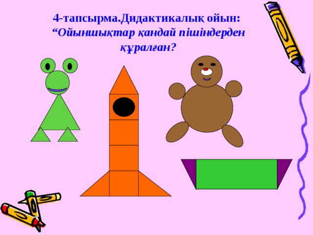 4-тапсырма.Дидактикалық ойын:  “Ойыншықтар қандай пішіндерден құралған?