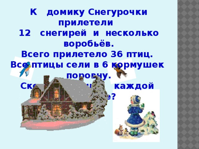 К домику Снегурочки прилетели  12 снегирей и несколько воробьёв. Всего прилетело 36 птиц. Все птицы сели в 6 кормушек поровну. Сколько птиц в каждой кормушке?