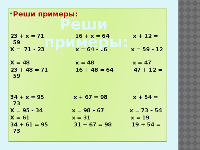 Реши примеры:   23 + х = 71 16 + х = 64 х + 12 = 59 Х = 71 - 23 х = 64 - 16 х = 59 - 12 Х = 48  х = 48  х = 47 23 + 48 = 71 16 + 48 = 64 47 + 12 = 59   34 + х = 95 х + 67 = 98 х + 54 = 73 Х = 95 - 34 х = 98 – 67 х = 73 – 54 Х = 61  х = 31  х = 19