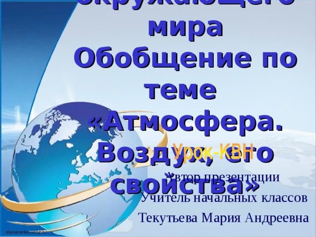 Урок окружающего мира  Обобщение по теме  «Атмосфера. Воздух, его свойства» Автор презентации Учитель начальных классов Текутьева Мария Андреевна