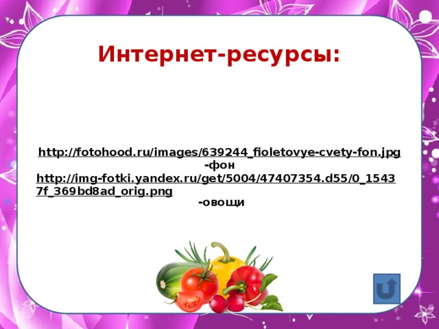 http: http://fotohood.ru/images/639244_fioletovye-cvety-fon.jpg  -фон http://img-fotki.yandex.ru/get/5004/47407354.d55/0_15437f_369bd8ad_orig.png  -овощи Интернет-ресурсы:
