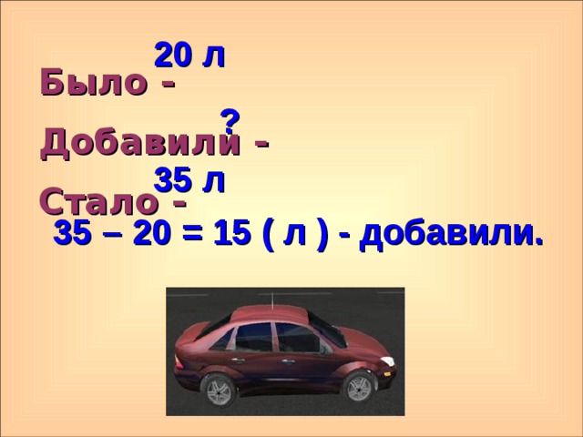 20 л Было - Добавили - Стало -   ? 35 л 35 – 20 = 15 ( л ) - добавили. 13