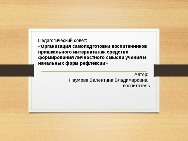 Педагогический совет: «Организация самоподготовки воспитанников пришкольного интерната как средство формирования личностного смысла учения и начальных форм рефлексии» Автор: Наумова Валентина Владимировна, воспитатель