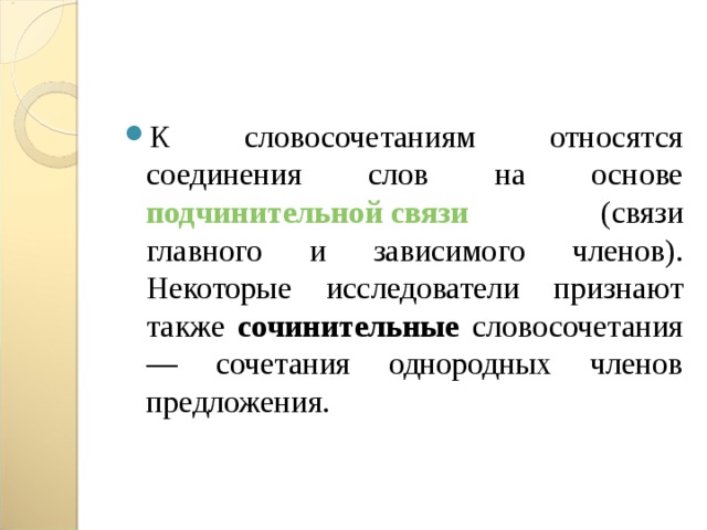 К словосочетаниям относятся соединения слов на основе подчинительной связи (связи главного и зависимого членов). Некоторые исследователи признают также сочинительные словосочетания — сочетания однородных членов предложения.