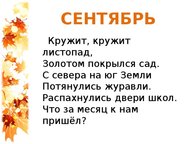 СЕНТЯБРЬ  Кружит, кружит листопад,  Золотом покрылся сад.   C севера на юг Земли  Потянулись журавли.  Распахнулись двери школ.  Что за месяц к нам пришёл?