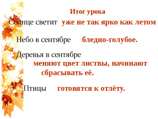 Итог урока уже не так ярко как летом Солнце светит Небо в сентябре бледно-голубое. Деревья в сентябре меняют цвет листвы, начинают сбрасывать её. Птицы готовятся к отлёту.