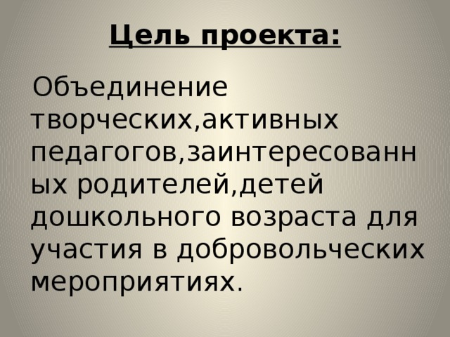 Цель проекта:  Объединение творческих,активных педагогов,заинтересованных родителей,детей дошкольного возраста для участия в добровольческих мероприятиях.