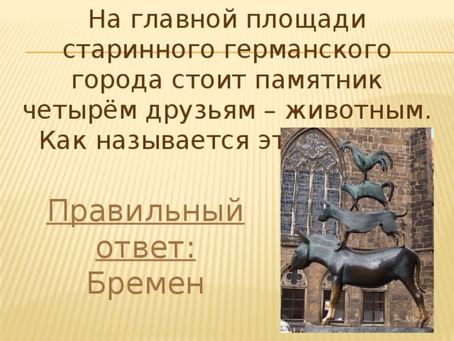 На главной площади старинного германского города стоит памятник четырём друзьям – животным. Как называется этот город? Правильный ответ: Бремен