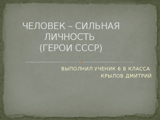 ЧЕЛОВЕК – СИЛЬНАЯ ЛИЧНОСТЬ  (ГЕРОИ СССР) ВЫПОЛНИЛ УЧЕНИК 6 В КЛАССА КРЫЛОВ ДМИТРИЙ