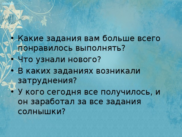 Какие задания вам больше всего понравилось выполнять? Что узнали нового? В каких заданиях возникали затруднения? У кого сегодня все получилось, и он заработал за все задания солнышки?