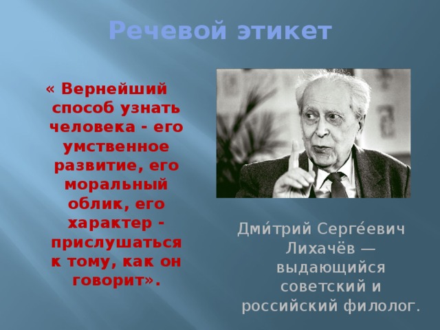 Речевой этикет « Вернейший способ узнать человека - его умственное развитие, его моральный облик, его характер - прислушаться к тому, как он говорит». Дми́трий Серге́евич Лихачёв — выдающийся советский и российский филолог.