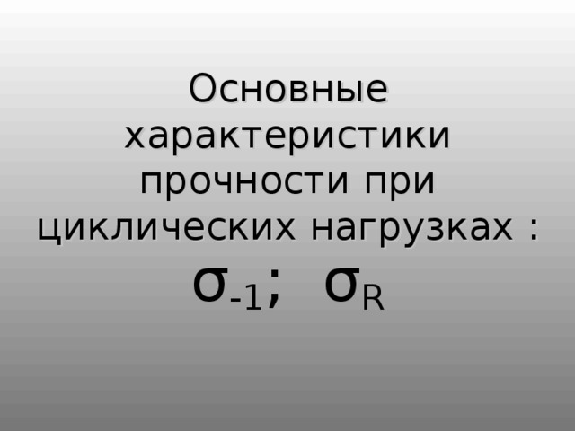 Основные характеристики прочности при циклических нагрузках : σ -1 ;  σ R