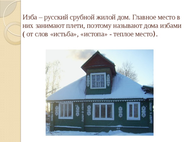 Изба – русский срубной жилой дом. Главное место в них занимают плети, поэтому называют дома избами ( от слов «истьба», «истопа» - теплое место ).