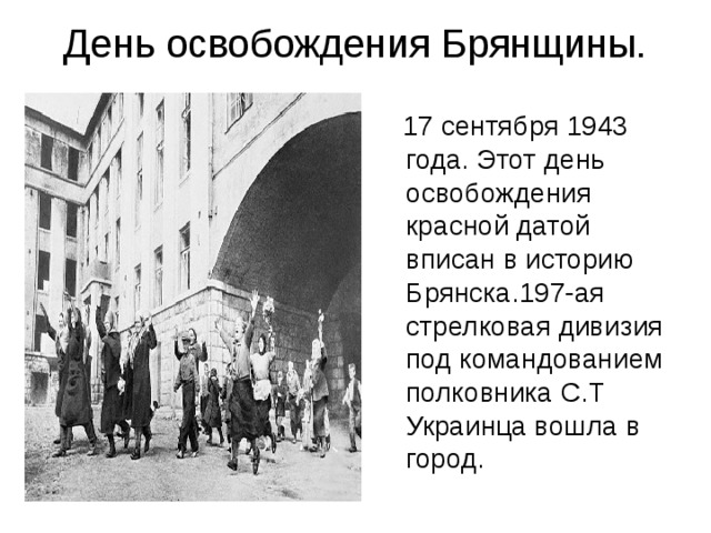 День освобождения Брянщины.  17 сентября 1943 года. Этот день освобождения красной датой вписан в историю Брянска.197-ая стрелковая дивизия под командованием полковника С.Т Украинца вошла в город.