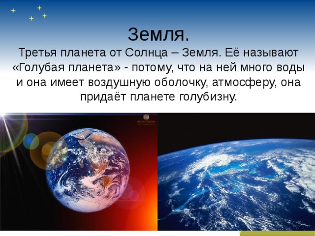 Земля.  Третья планета от Солнца – Земля. Её называют «Голубая планета» - потому, что на ней много воды и она имеет воздушную оболочку, атмосферу, она придаёт планете голубизну.