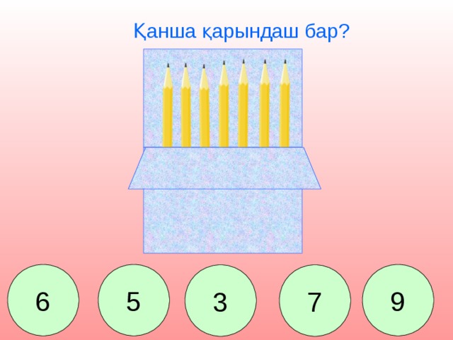 Қанша қарындаш бар? 6 5 9 7 3 Сколько карандашей лежит в коробке? 6. 7. 3. 5. 9.