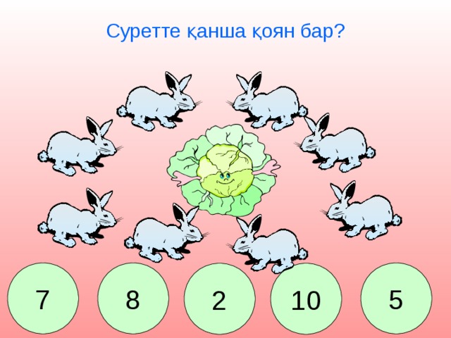 Суретте қанша қоян бар? 7 8 5 2 10 Сколько зайчиков едят капусту? 7. 8. 2. 10. 5.