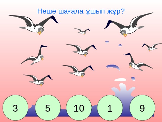 Неше шағала ұшып жұр? 3 5 10 9 1 Сколько чаек летает над водой? 3. 5. 10. 1. 9.