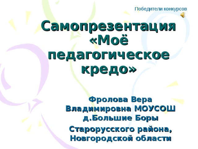 Победители конкурсов Самопрезентация  «Моё педагогическое кредо» Фролова Вера Владимировна МОУСОШ д.Большие Боры Старорусского района, Новгородской области