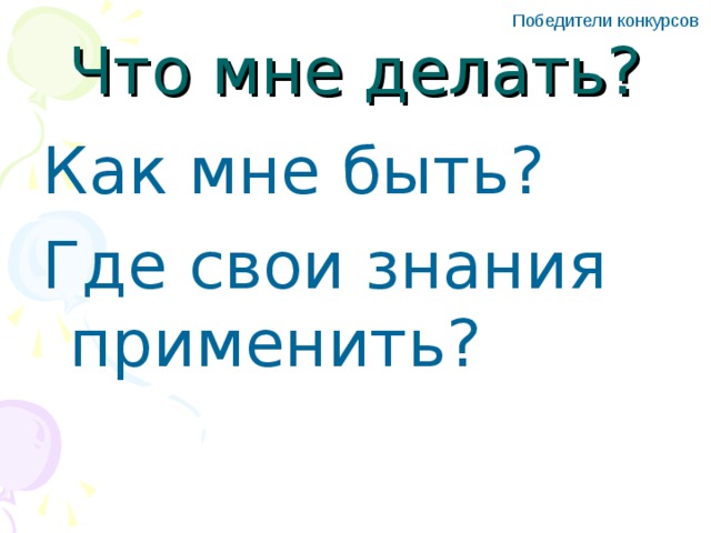 Победители конкурсов Что мне делать? Как мне быть? Где свои знания применить?