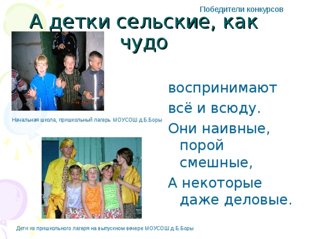 Победители конкурсов А детки сельские, как чудо воспринимают всё и всюду. Они наивные, порой смешные, А некоторые даже деловые. Начальная школа, пришкольный лагерь  МОУСОШ д.Б.Боры Дети из пришкольного лагеря на выпускном вечере МОУСОШ д.Б.Боры