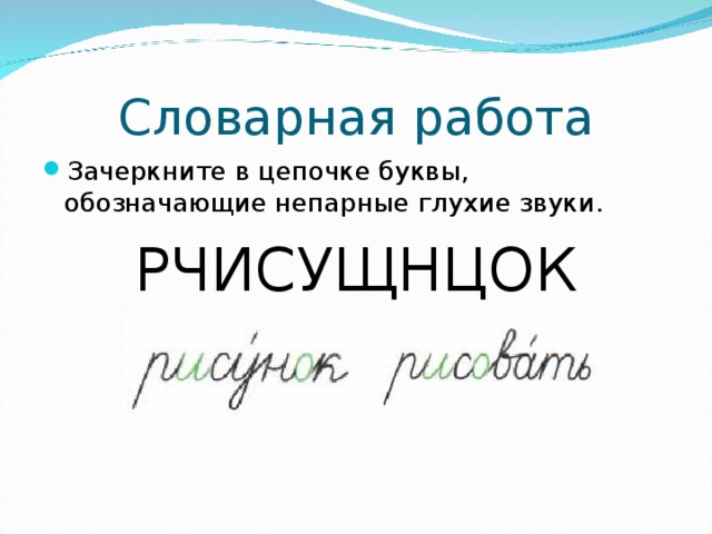 Словарная работа Зачеркните в цепочке буквы, обозначающие непарные глухие звуки. РЧИСУЩНЦОК