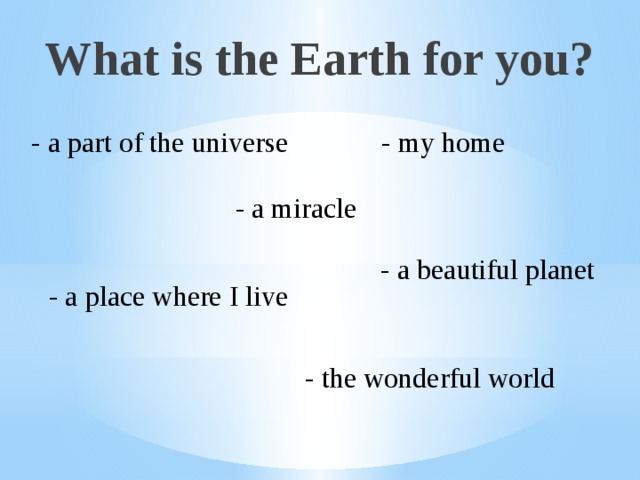 What is the Earth for you? - a part of the universe - my home - a miracle - a beautiful planet - a place where I live - the wonderful world