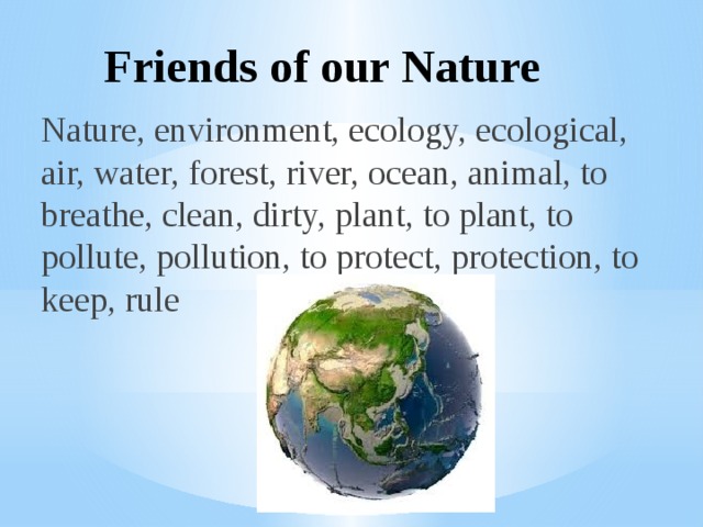 Friends of our Nature Nature, environment, ecology, ecological, air, water, forest, river, ocean, animal, to breathe, clean, dirty, plant, to plant, to pollute, pollution, to protect, protection, to keep, rule