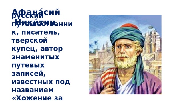 Афана́сий    Ники́тин русский путешественник, писатель, тверской купец, автор знаменитых путевых записей, известных под названием «Хожение за три моря».