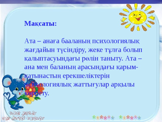 Мақсаты:   Ата – анаға бааланың психологиялық жағдайын түсіндіру, жеке тұлға болып қалыптасуындағы рөлін таныту. Ата – ана мен баланың арасындағы қарым-қатынастың ерекшеліктерін психологиялық жаттығулар арқылы көрсету.