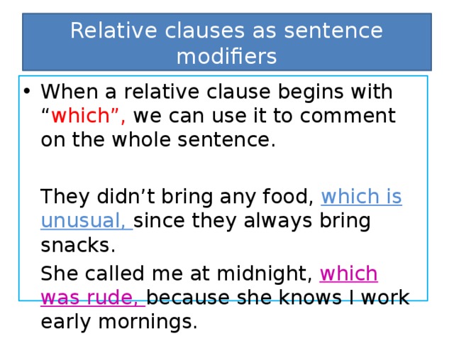 Relative clauses as sentence modifiers When a relative clause begins with “ which”, we can use it to comment on the whole sentence.  They didn’t bring any food, which is unusual, since they always bring snacks.  She called me at midnight, which was rude, because she knows I work early mornings.