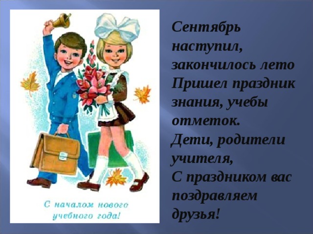 Сентябрь наступил, закончилось лето Пришел праздник знания, учебы отметок. Дети, родители учителя, С праздником вас поздравляем друзья!