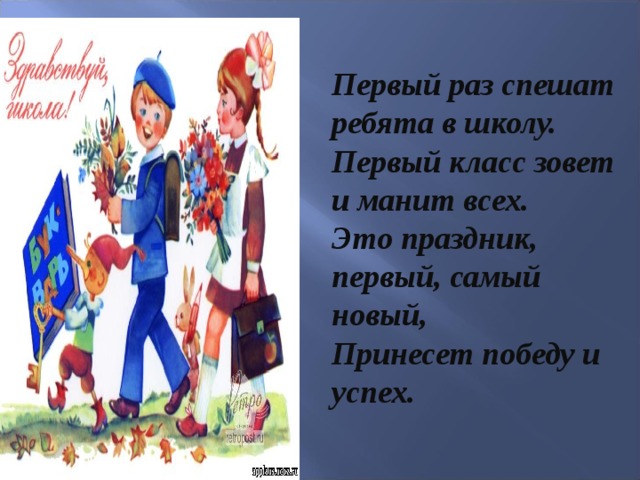 Первый раз спешат ребята в школу. Первый класс зовет и манит всех. Это праздник, первый, самый новый, Принесет победу и успех.