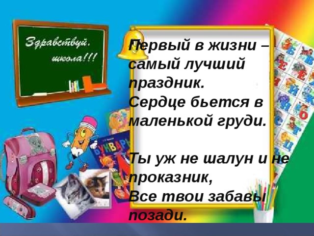 Первый в жизни – самый лучший праздник. Сердце бьется в маленькой груди.  Ты уж не шалун и не проказник, Все твои забавы позади.