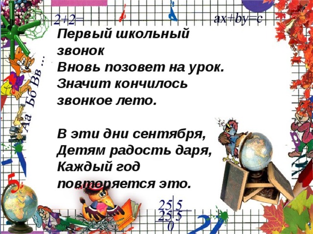 Первый школьный звонок Вновь позовет на урок. Значит кончилось звонкое лето.  В эти дни сентября, Детям радость даря, Каждый год повторяется это.