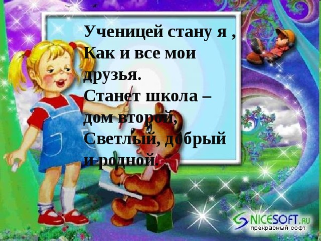 Ученицей стану я , Как и все мои друзья. Станет школа – дом второй, Светлый, добрый и родной.