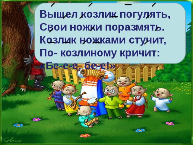 Вышел козлик погулять, Свои ножки поразмять. Козлик ножками стучит, По- козлиному кричит: «Бе-е-е, бе-е!»